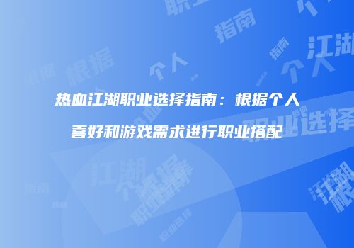 热血江湖职业选择指南：根据个人喜好和游戏需求进行职业搭配