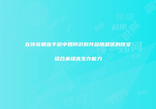 在传奇霸业手游中如何识别并利用最优的符文组合来提高生存能力