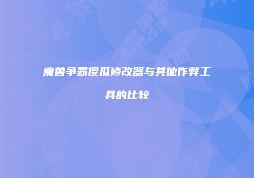 魔兽争霸傻瓜修改器与其他作弊工具的比较