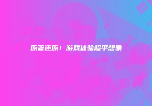 原著还原！游戏体验超乎想象