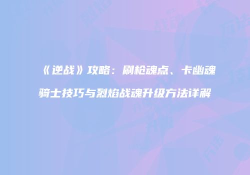 《逆战》攻略：刷枪魂点、卡幽魂骑士技巧与烈焰战魂升级方法详解