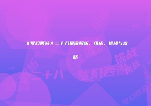 《梦幻西游》二十八星宿解析：组成、挑战与攻略
