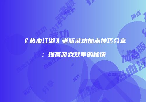 《热血江湖》老版武功加点技巧分享：提高游戏效率的秘诀
