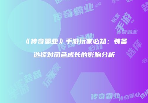 《传奇霸业》手游玩家必知：装备选择对角色成长的影响分析