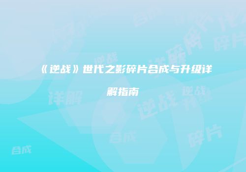 《逆战》世代之影碎片合成与升级详解指南