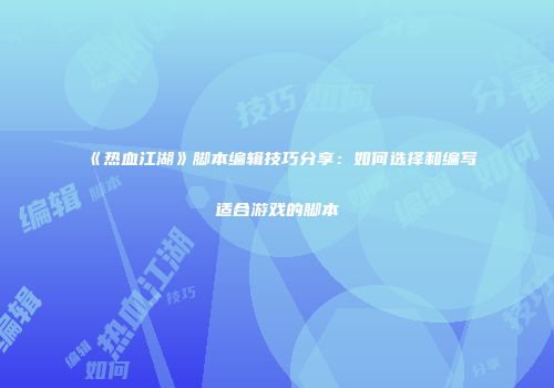 《热血江湖》脚本编辑技巧分享：如何选择和编写适合游戏的脚本