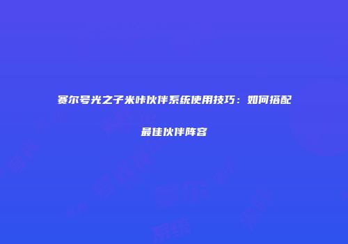 赛尔号光之子米咔伙伴系统使用技巧：如何搭配最佳伙伴阵容