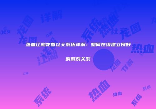 热血江湖龙图社交系统详解：如何在级建立良好的游戏关系