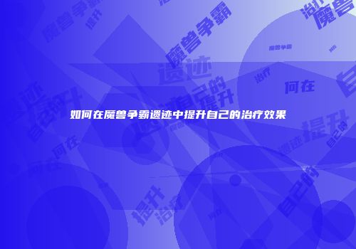 如何在魔兽争霸遗迹中提升自己的治疗效果