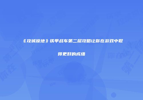 《攻城掠地》铁甲战车第二层攻略让你在游戏中取得更好的成绩