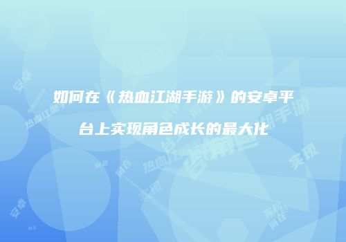 如何在《热血江湖手游》的安卓平台上实现角色成长的最大化