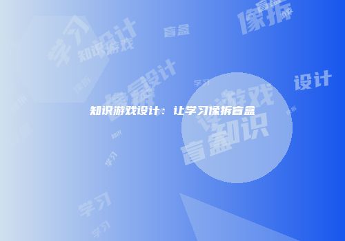 知识游戏设计：让学习像拆盲盒