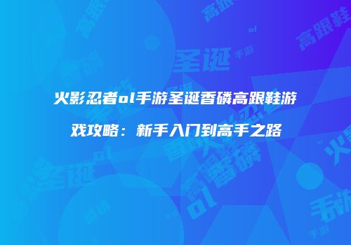 火影忍者ol手游圣诞香磷高跟鞋游戏攻略：新手入门到高手之路