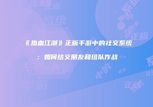 《热血江湖》正版手游中的社交系统：如何结交朋友和组队作战