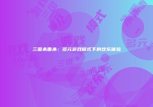 三国杀面杀：多元游戏模式下的欢乐体验