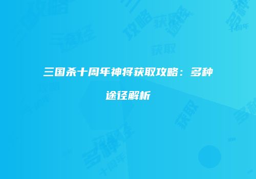 三国杀十周年神将获取攻略：多种途径解析