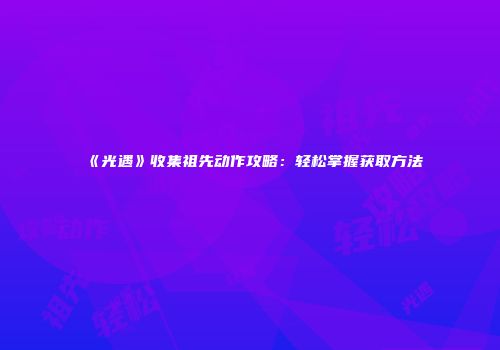 《光遇》收集祖先动作攻略：轻松掌握获取方法