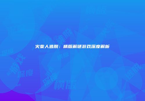 火柴人逃脱：横版解谜游戏深度解析