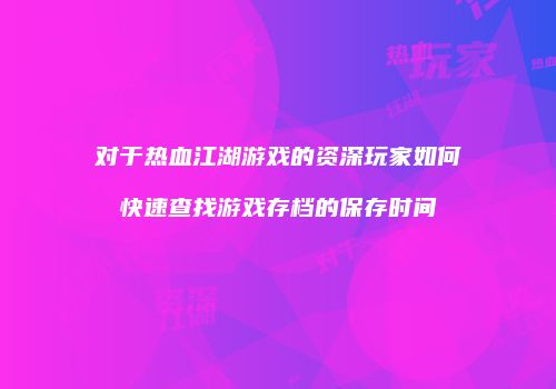 对于热血江湖游戏的资深玩家如何快速查找游戏存档的保存时间