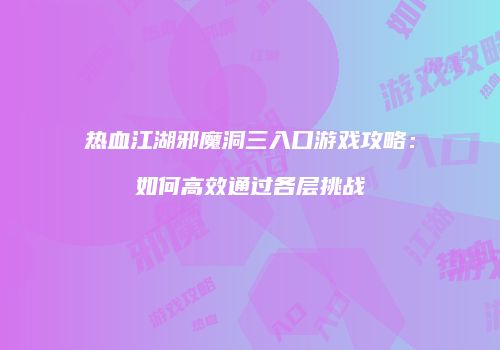 热血江湖邪魔洞三入口游戏攻略：如何高效通过各层挑战