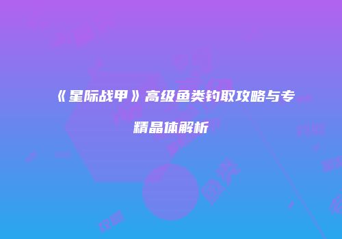 《星际战甲》高级鱼类钓取攻略与专精晶体解析