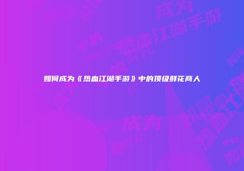 如何成为《热血江湖手游》中的顶级鲜花商人