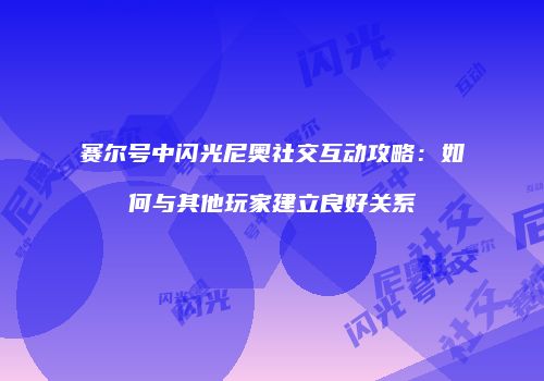 赛尔号中闪光尼奥社交互动攻略：如何与其他玩家建立良好关系