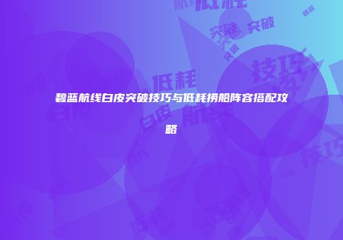 碧蓝航线白皮突破技巧与低耗捞船阵容搭配攻略