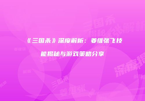 《三国杀》深度解析：姜维张飞技能揭秘与游戏策略分享