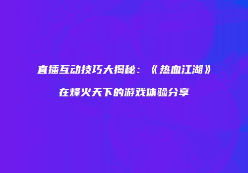 直播互动技巧大揭秘：《热血江湖》在烽火天下的游戏体验分享