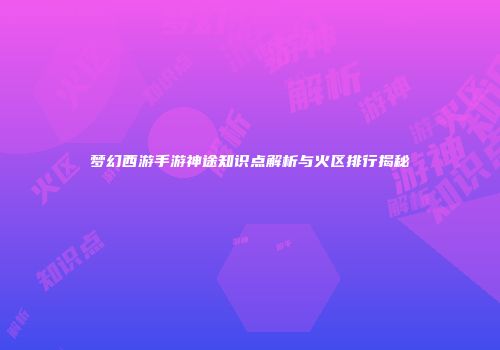 梦幻西游手游神途知识点解析与火区排行揭秘