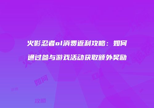 火影忍者ol消费返利攻略：如何通过参与游戏活动获取额外奖励