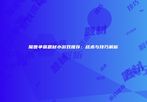 魔兽争霸题材小游戏推荐：战术与技巧解析