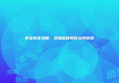 老宅逃生攻略：资深囚徒教你玩转游戏