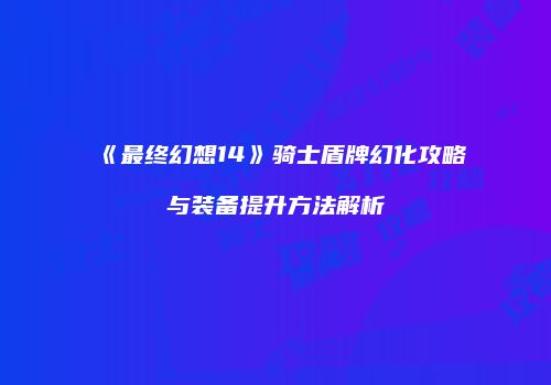 《最终幻想14》骑士盾牌幻化攻略与装备提升方法解析