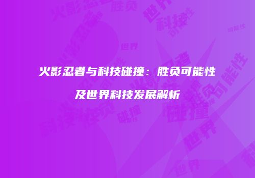 火影忍者与科技碰撞：胜负可能性及世界科技发展解析