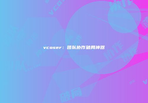 vcoser：团队协作破局神器