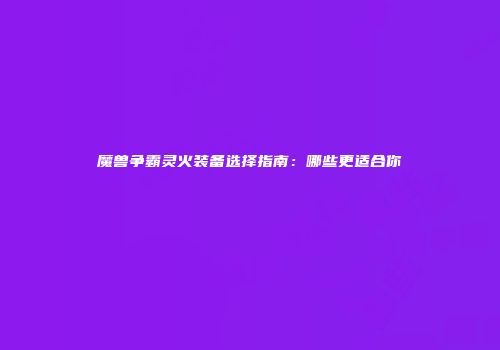 魔兽争霸灵火装备选择指南：哪些更适合你