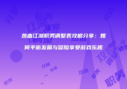 热血江湖职务调整表攻略分享：如何平衡发展与冒险享受游戏乐趣