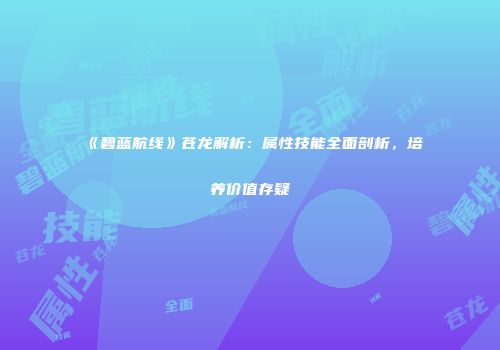 《碧蓝航线》苍龙解析：属性技能全面剖析，培养价值存疑