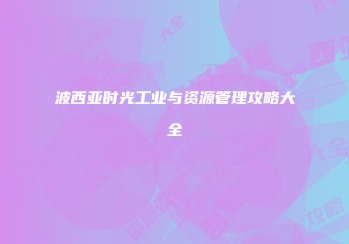 波西亚时光工业与资源管理攻略大全