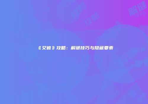《艾彼》攻略：解谜技巧与隐藏要素