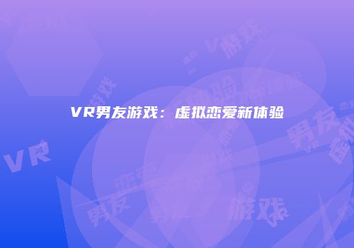 VR男友游戏：虚拟恋爱新体验
