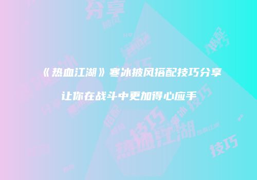 《热血江湖》寒冰披风搭配技巧分享让你在战斗中更加得心应手