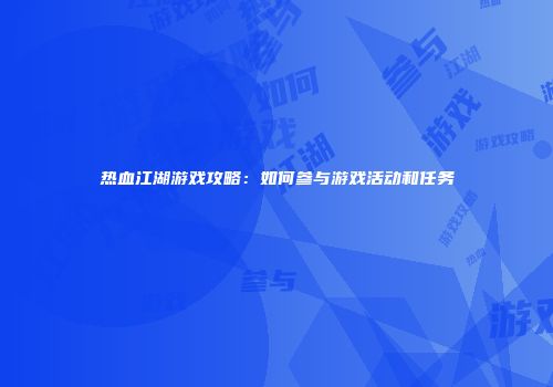 热血江湖游戏攻略：如何参与游戏活动和任务