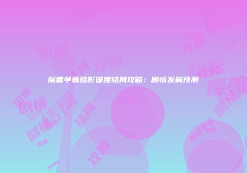 魔兽争霸暗影国度结局攻略：剧情发展预测
