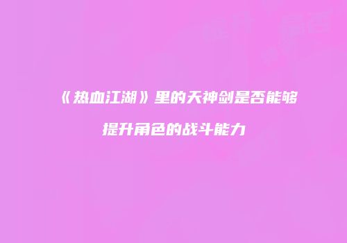 《热血江湖》里的天神剑是否能够提升角色的战斗能力