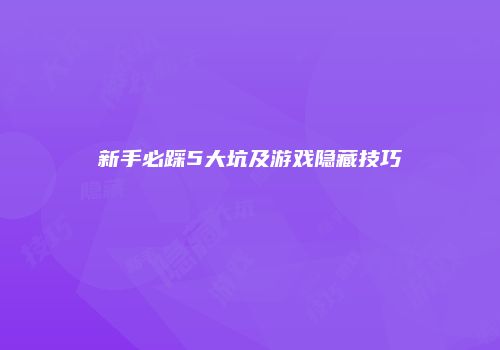 新手必踩5大坑及游戏隐藏技巧