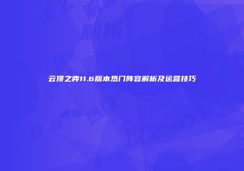 云顶之弈11.6版本热门阵容解析及运营技巧