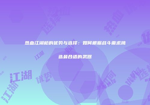 热血江湖枪的优势与选择：如何根据战斗需求挑选最合适的武器